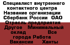 Специалист внутреннего контактного центра › Название организации ­ Сбербанк России, ОАО › Отрасль предприятия ­ Другое › Минимальный оклад ­ 18 500 - Все города Работа » Вакансии   . Ханты-Мансийский,Нефтеюганск г.